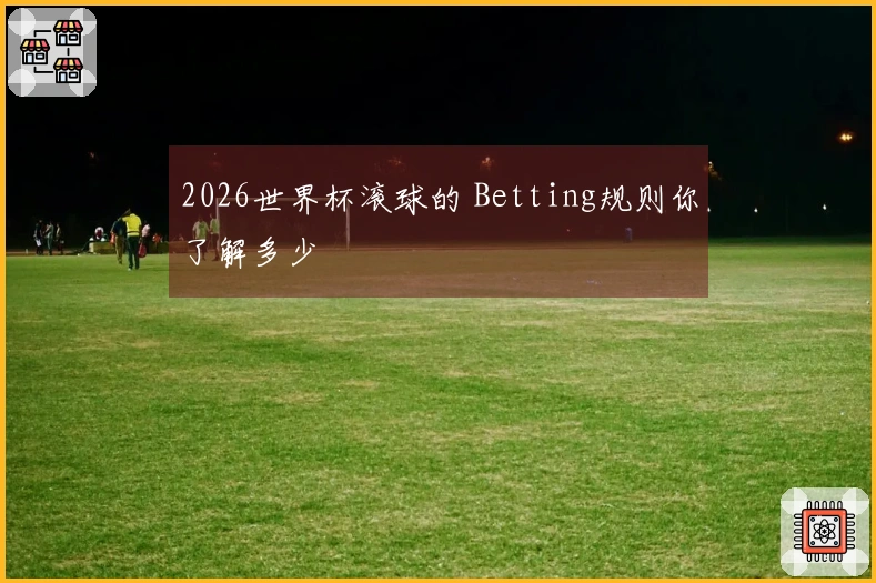 2026世界杯滚球的 Betting规则你了解多少
