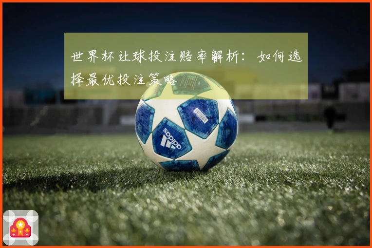 世界杯让球投注赔率解析：如何选择最优投注策略