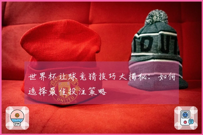 世界杯让球竞猜技巧大揭秘：如何选择最佳投注策略