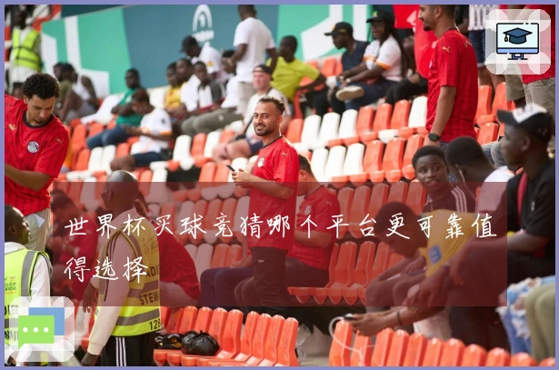 世界杯买球竞猜哪个平台更可靠值得选择