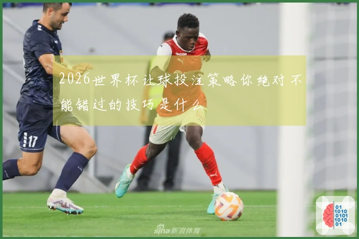 2026世界杯让球投注策略你绝对不能错过的技巧是什么