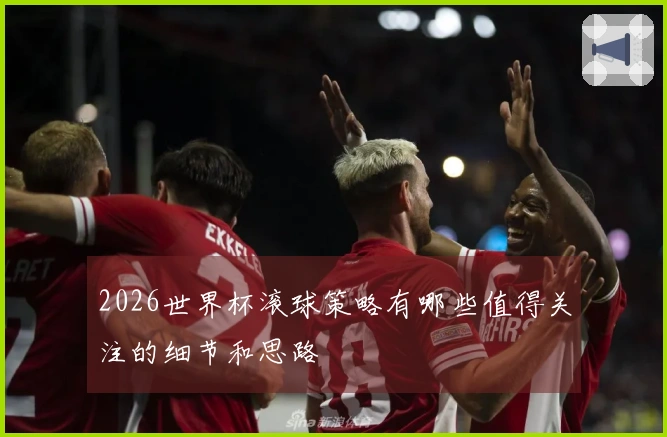 2026世界杯滚球策略有哪些值得关注的细节和思路