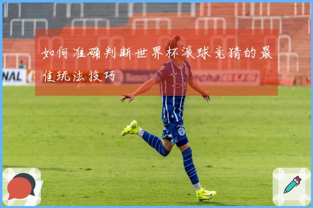 如何准确判断世界杯滚球竞猜的最佳玩法技巧