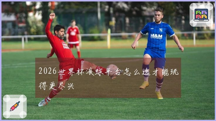 2026世界杯滚球平台怎么选才能玩得更尽兴