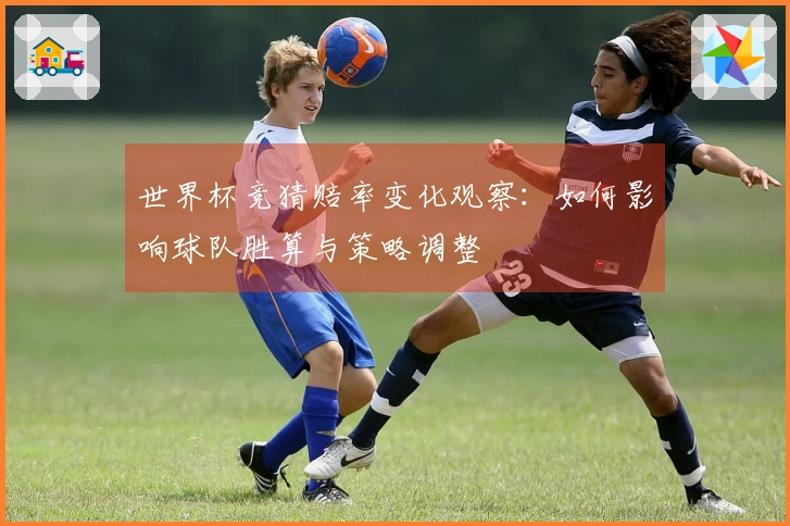 世界杯竞猜赔率变化观察：如何影响球队胜算与策略调整