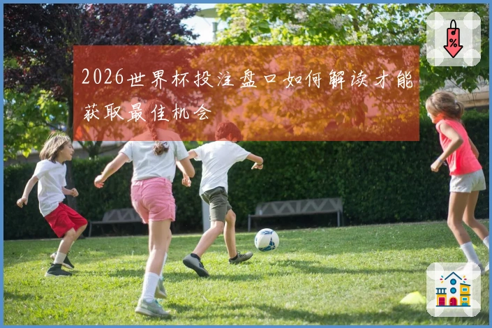 2026世界杯投注盘口如何解读才能获取最佳机会