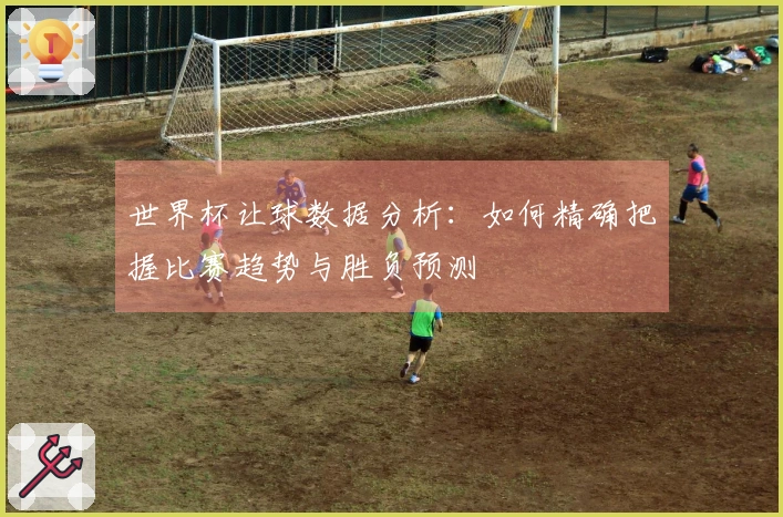 世界杯让球数据分析：如何精确把握比赛趋势与胜负预测