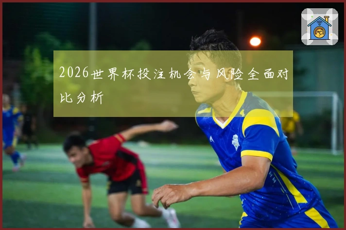 2026世界杯投注机会与风险全面对比分析