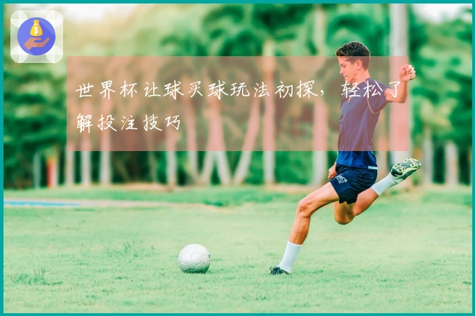 世界杯让球买球玩法初探，轻松了解投注技巧