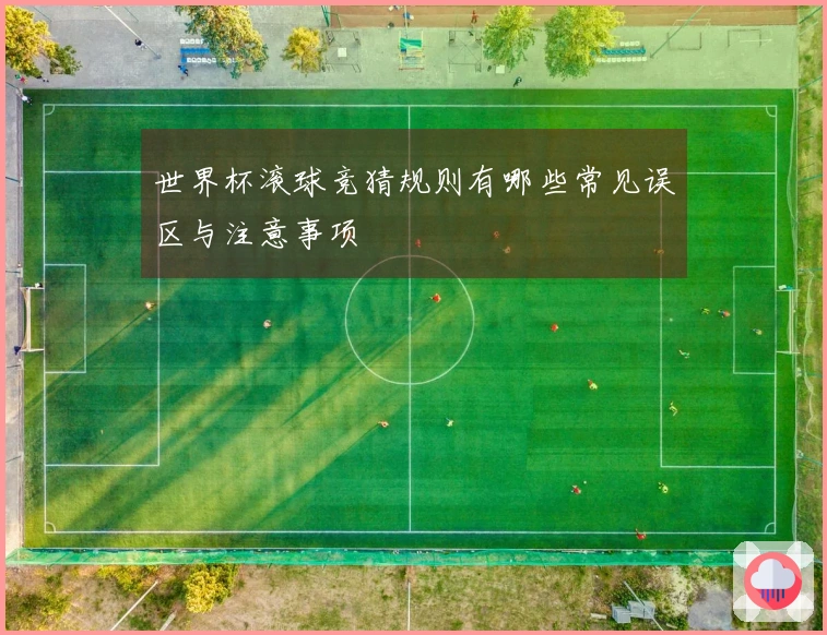 世界杯滚球竞猜规则有哪些常见误区与注意事项