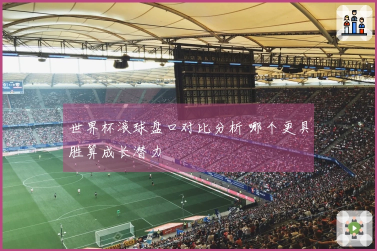 世界杯滚球盘口对比分析 哪个更具胜算成长潜力