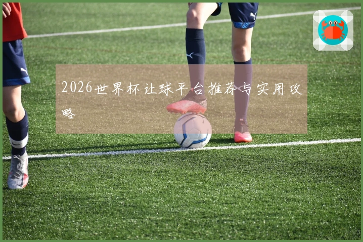 2026世界杯让球平台推荐与实用攻略