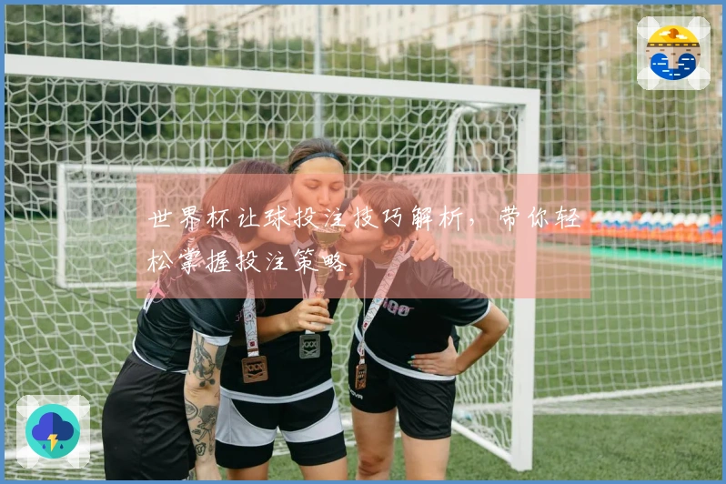 世界杯让球投注技巧解析，带你轻松掌握投注策略