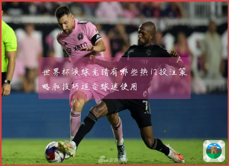 世界杯滚球竞猜有哪些热门投注策略和技巧适合球迷使用