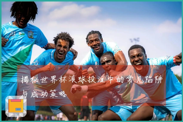 揭秘世界杯滚球投注中的常见陷阱与成功策略