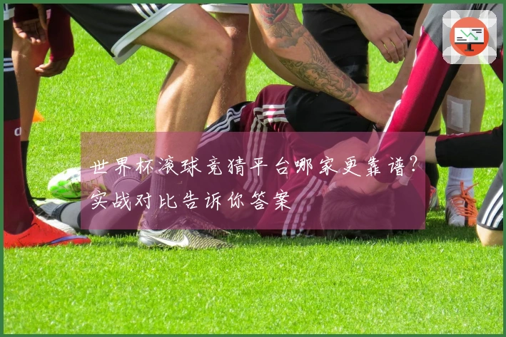 世界杯滚球竞猜平台哪家更靠谱？实战对比告诉你答案
