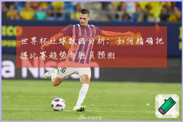 世界杯让球数据分析：如何精确把握比赛趋势与胜负预测