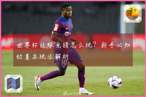 世界杯让球竞猜怎么玩？新手必知的基本玩法解析