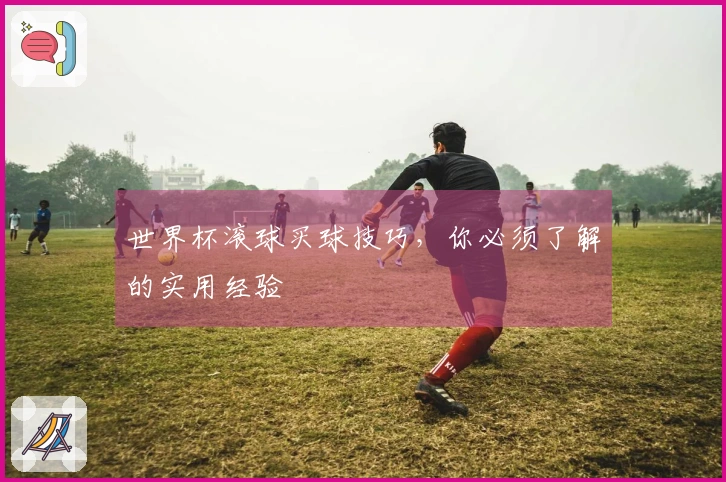 世界杯滚球买球技巧，你必须了解的实用经验