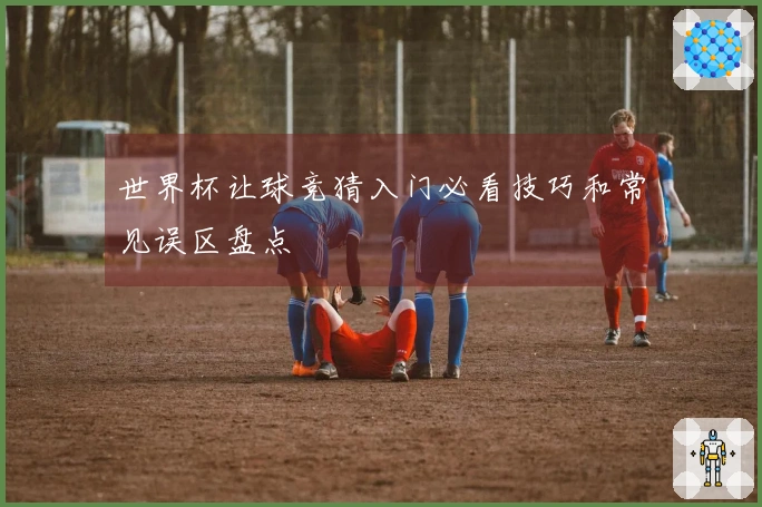 世界杯让球竞猜入门必看技巧和常见误区盘点