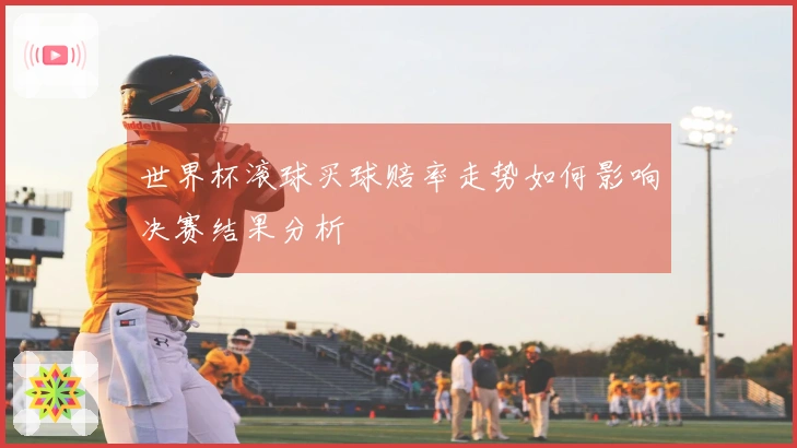 世界杯滚球买球赔率走势如何影响决赛结果分析