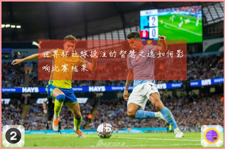 世界杯让球投注的智慧之选如何影响比赛结果