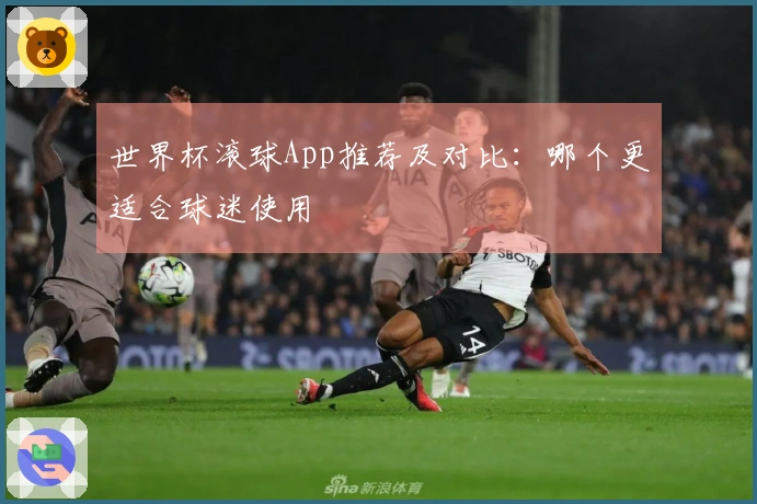 世界杯滚球App推荐及对比：哪个更适合球迷使用