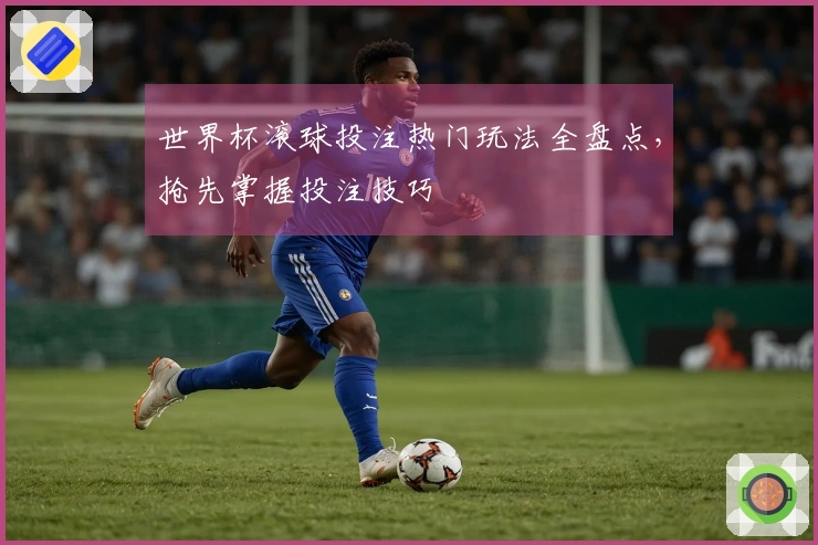 世界杯滚球投注热门玩法全盘点，抢先掌握投注技巧