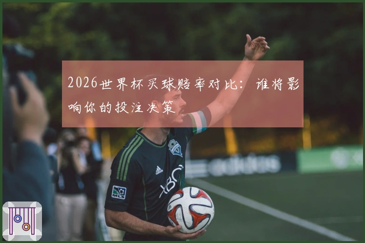 2026世界杯买球赔率对比：谁将影响你的投注决策
