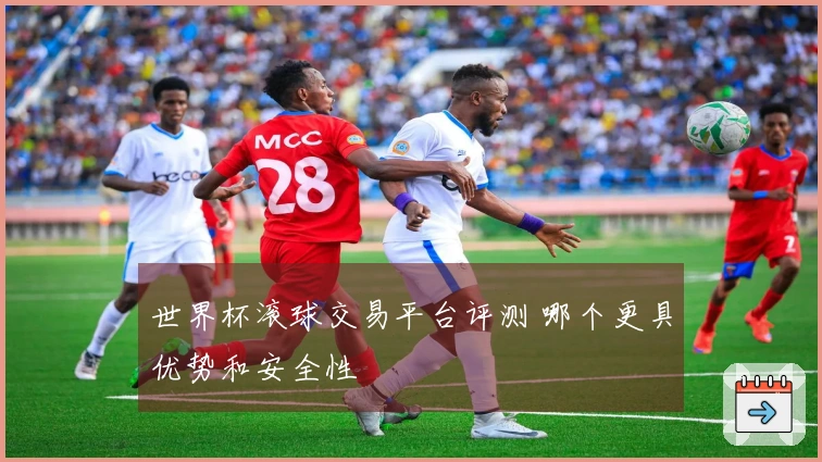 世界杯滚球交易平台评测 哪个更具优势和安全性