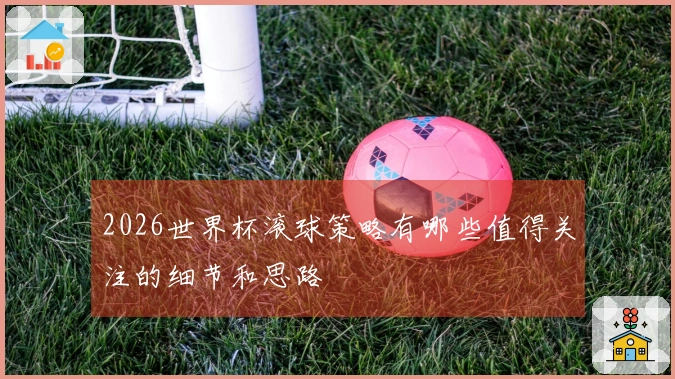 2026世界杯滚球策略有哪些值得关注的细节和思路