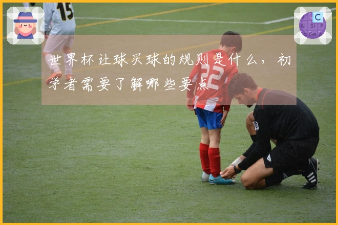 世界杯让球买球的规则是什么，初学者需要了解哪些要点