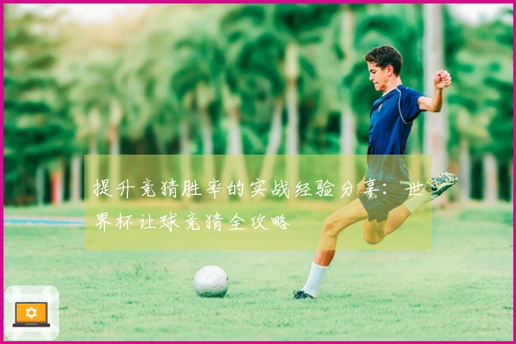 提升竞猜胜率的实战经验分享：世界杯让球竞猜全攻略