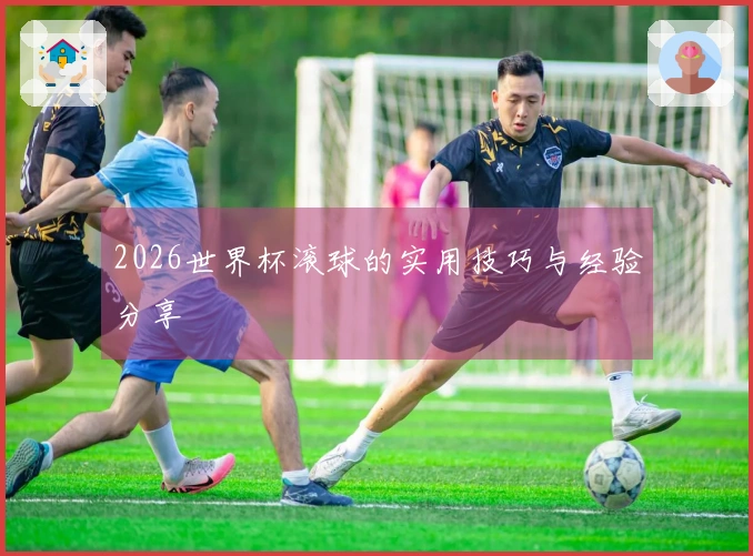 2026世界杯滚球的实用技巧与经验分享