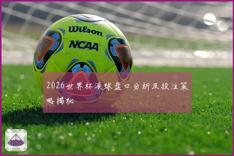 2026世界杯滚球盘口分析及投注策略揭秘