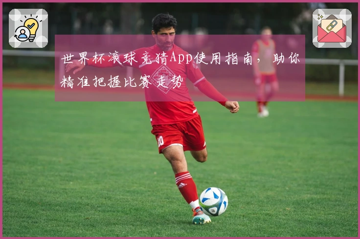 世界杯滚球竞猜App使用指南，助你精准把握比赛走势