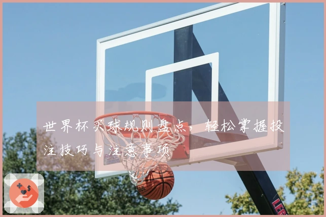 世界杯买球规则盘点，轻松掌握投注技巧与注意事项