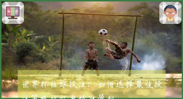 世界杯让球投注：如何选择最佳投注策略让你更精准盈利