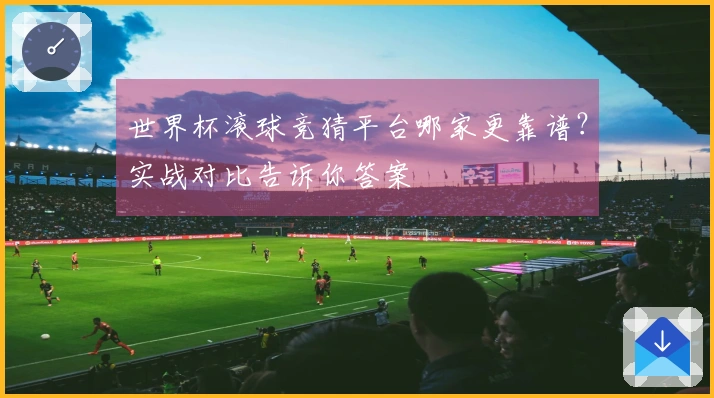 世界杯滚球竞猜平台哪家更靠谱？实战对比告诉你答案