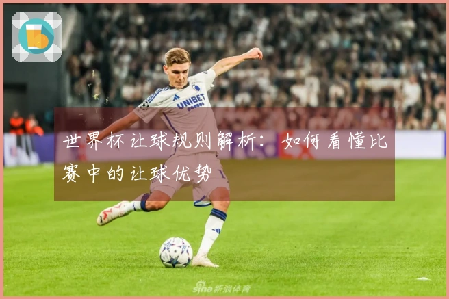 世界杯让球规则解析：如何看懂比赛中的让球优势