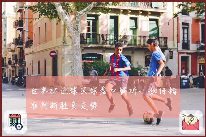 世界杯让球买球盘口解析，如何精准判断胜负走势