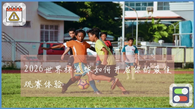2026世界杯滚球如何开启你的最佳观赛体验