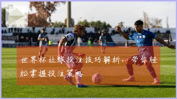 世界杯让球投注技巧解析，带你轻松掌握投注策略