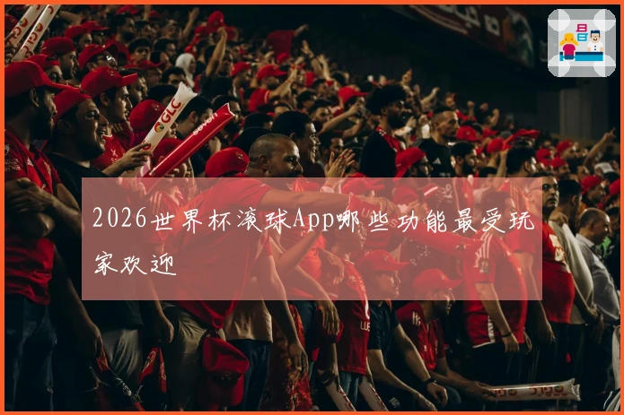 2026世界杯滚球App哪些功能最受玩家欢迎