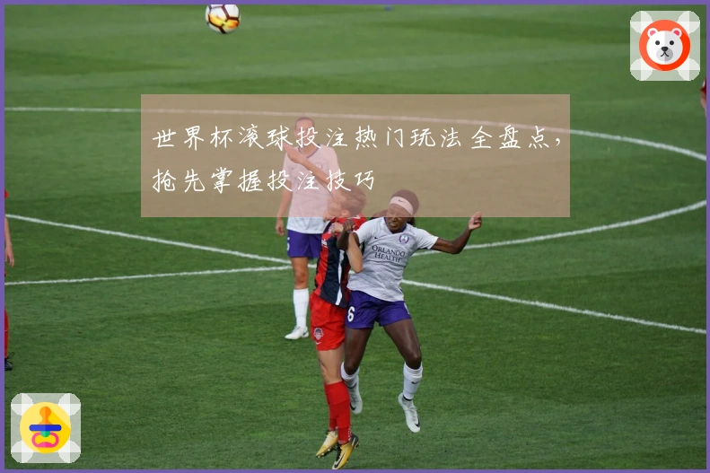 世界杯滚球投注热门玩法全盘点，抢先掌握投注技巧