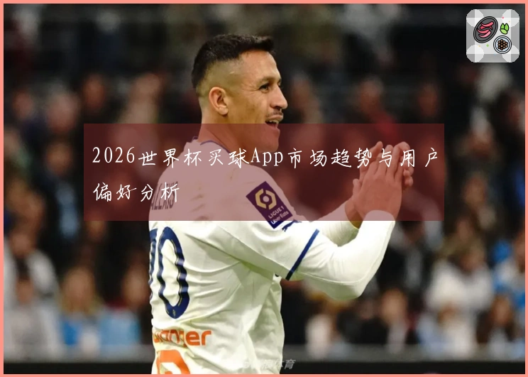 2026世界杯买球App市场趋势与用户偏好分析