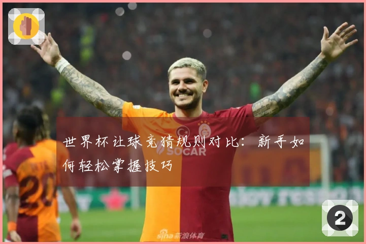 世界杯让球竞猜规则对比：新手如何轻松掌握技巧