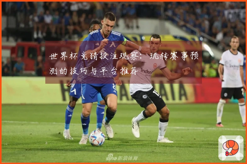 世界杯竞猜投注观察：玩转赛事预测的技巧与平台推荐