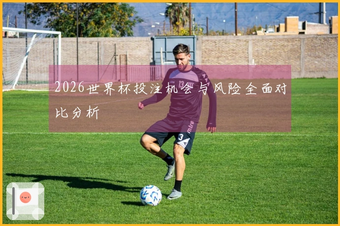 2026世界杯投注机会与风险全面对比分析
