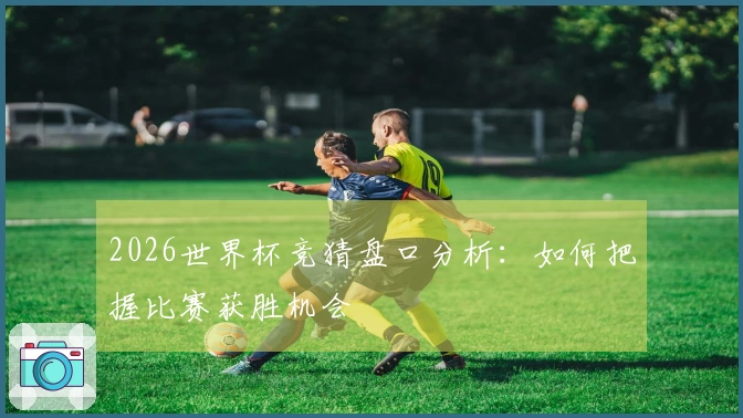 2026世界杯竞猜盘口分析：如何把握比赛获胜机会